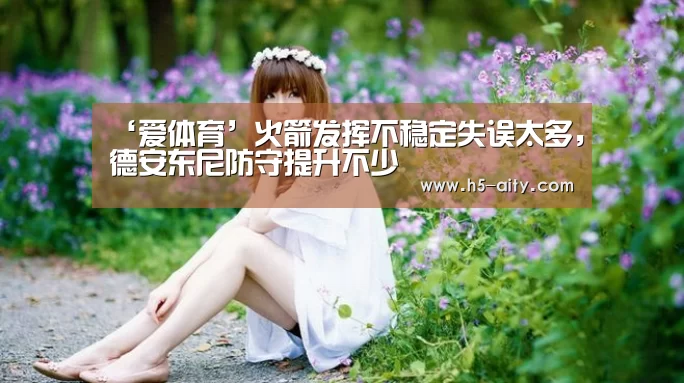 ‘爱体育’火箭发挥不稳定失误太多,德安东尼防守提升不少(图1) 爱体育